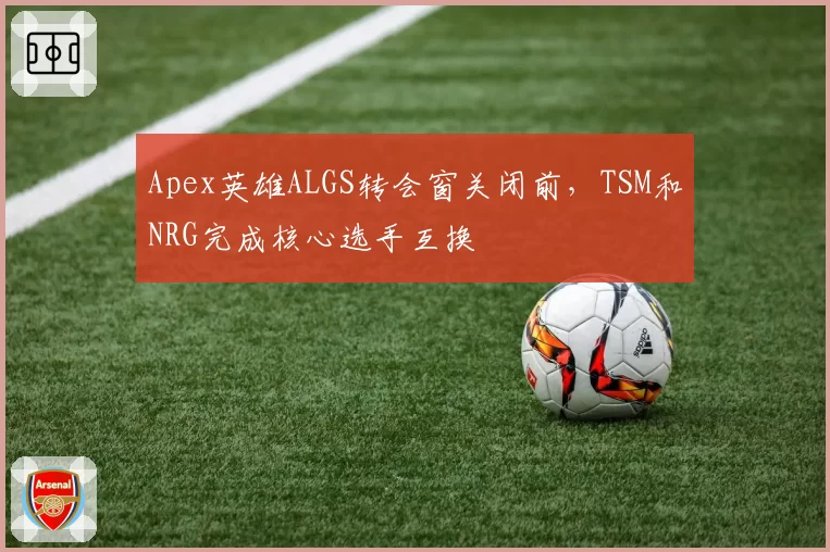 Apex英雄ALGS转会窗关闭前，TSM和NRG完成核心选手互换