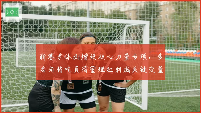 新赛季体测增设核心力量专项，多名老将吃负荷管理红利成关键变量