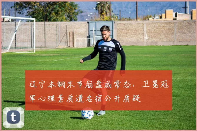 辽宁本钢末节崩盘成常态，卫冕冠军心理素质遭名宿公开质疑