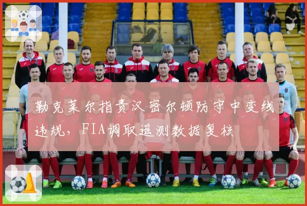 勒克莱尔指责汉密尔顿防守中变线违规，FIA调取遥测数据复核