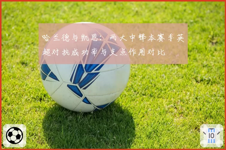 哈兰德与凯恩：两大中锋本赛季英超对抗成功率与支点作用对比