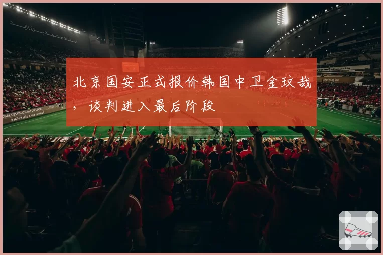 北京国安正式报价韩国中卫金玟哉，谈判进入最后阶段