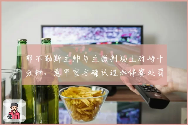 那不勒斯主帅与主裁判场上对峙十分钟，意甲官方确认追加停赛处罚