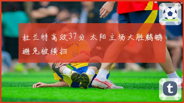 杜兰特高效37分 太阳主场大胜鹈鹕避免被横扫