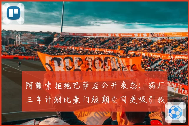阿隆索拒绝巴萨后公开表态：药厂三年计划比豪门短期合同更吸引我