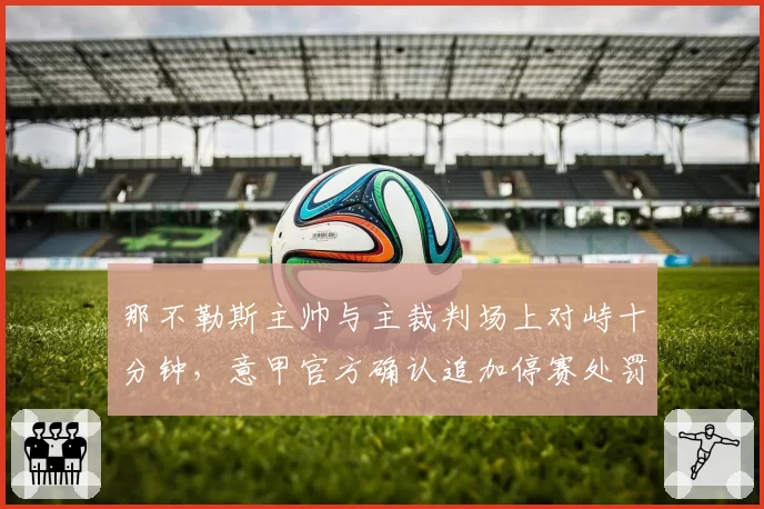 那不勒斯主帅与主裁判场上对峙十分钟，意甲官方确认追加停赛处罚