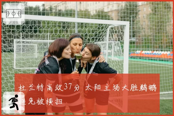 杜兰特高效37分 太阳主场大胜鹈鹕避免被横扫