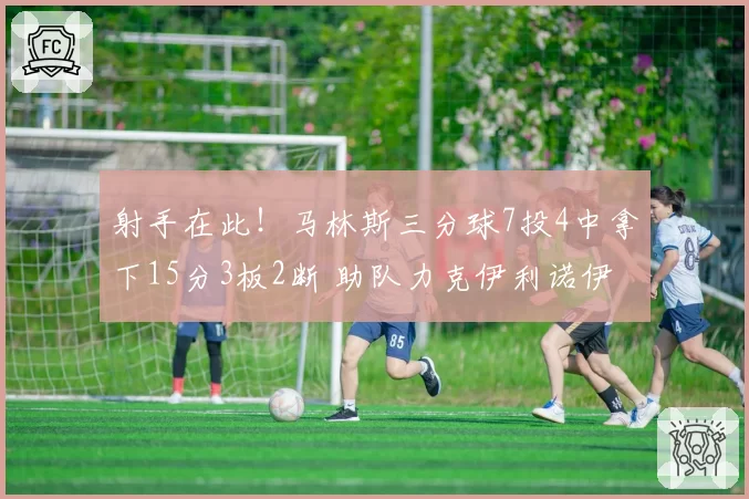 射手在此!马林斯三分球7投4中拿下15分3板2断 助队力克伊利诺伊