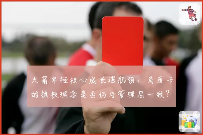 火箭年轻核心成长遇瓶颈,乌度卡的执教理念是否仍与管理层一致?