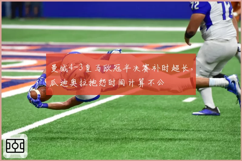 曼城4-3皇马欧冠半决赛补时超长，瓜迪奥拉抱怨时间计算不公
