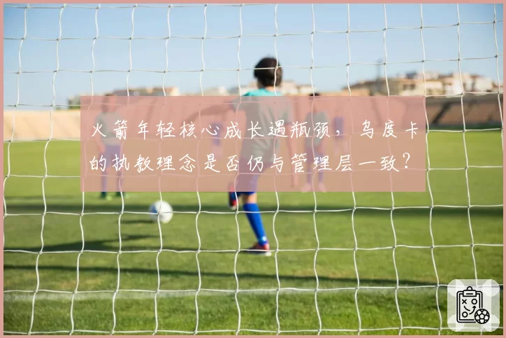 火箭年轻核心成长遇瓶颈,乌度卡的执教理念是否仍与管理层一致?