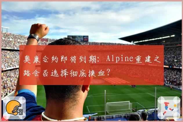 奥康合约即将到期:Alpine重建之路会否选择彻底换血?