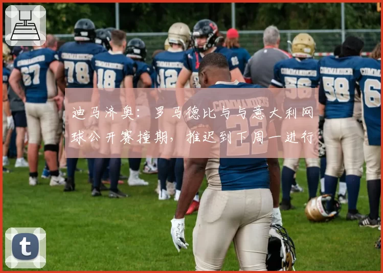 迪马济奥:罗马德比与与意大利网球公开赛撞期,推迟到下周一进行