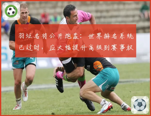 羽坛名将公开炮轰:世界排名系统已过时,应大幅提升高级别赛事权重