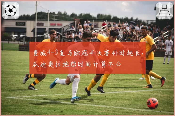 曼城4-3皇马欧冠半决赛补时超长，瓜迪奥拉抱怨时间计算不公