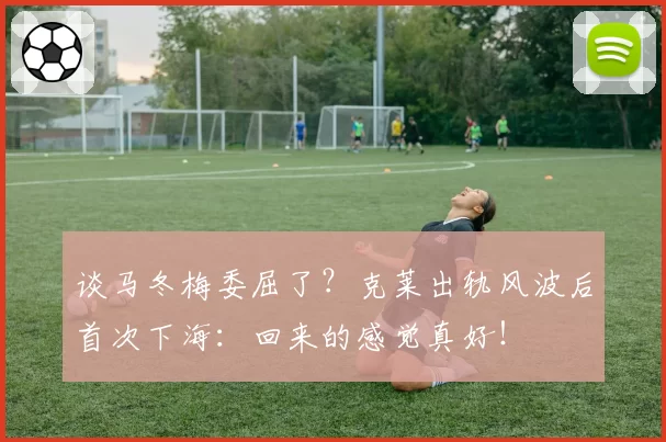 谈马冬梅委屈了？克莱出轨风波后首次下海：回来的感觉真好！