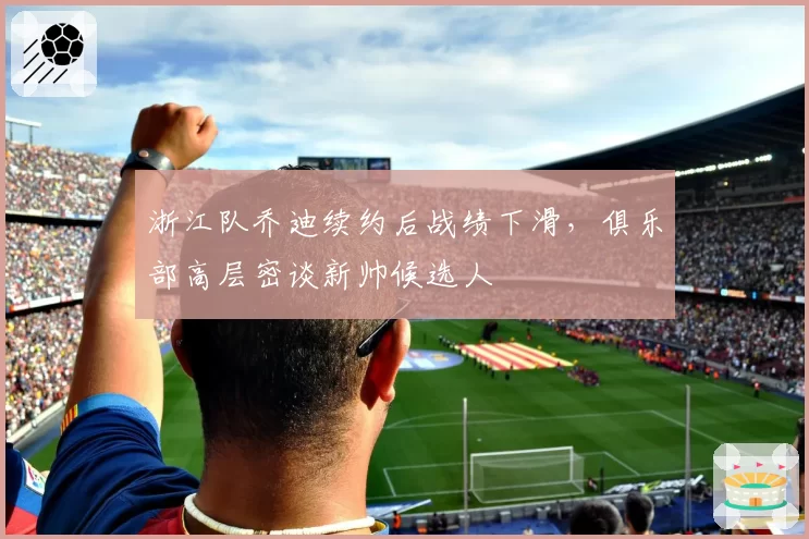 浙江队乔迪续约后战绩下滑，俱乐部高层密谈新帅候选人