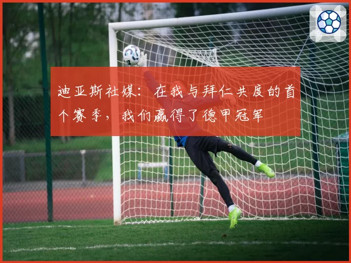 迪亚斯社媒：在我与拜仁共度的首个赛季，我们赢得了德甲冠军