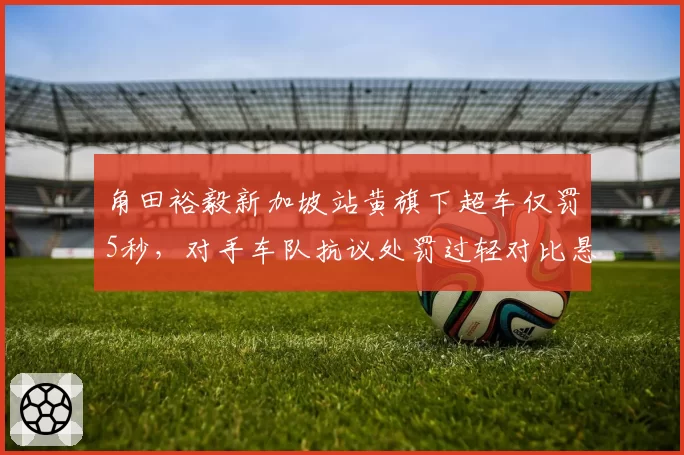 角田裕毅新加坡站黄旗下超车仅罚5秒，对手车队抗议处罚过轻对比悬殊