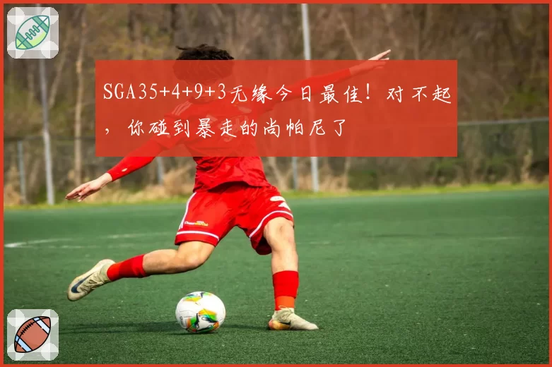 SGA35+4+9+3无缘今日最佳！对不起，你碰到暴走的尚帕尼了