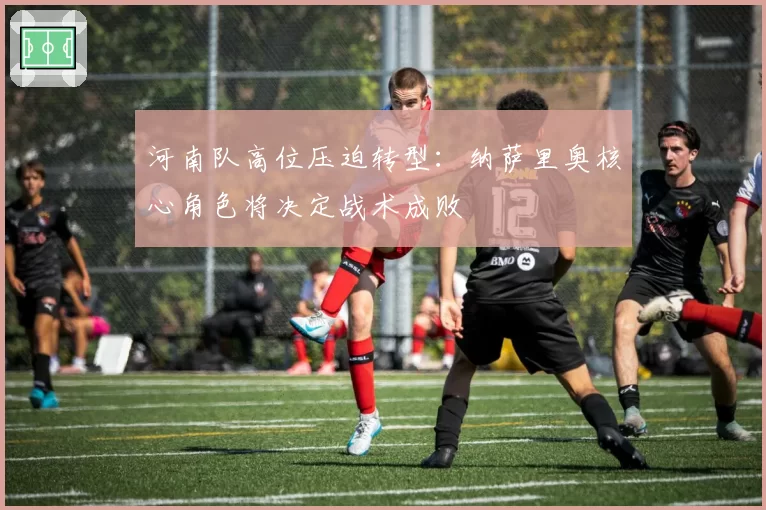 河南队高位压迫转型:纳萨里奥核心角色将决定战术成败