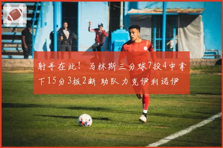 射手在此!马林斯三分球7投4中拿下15分3板2断 助队力克伊利诺伊