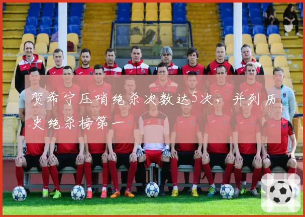 贺希宁压哨绝杀次数达5次,并列历史绝杀榜第一