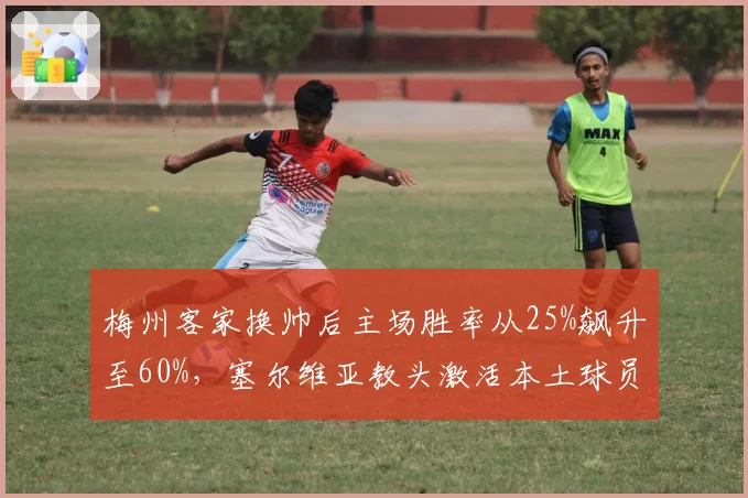 梅州客家换帅后主场胜率从25%飙升至60%,塞尔维亚教头激活本土球员潜力?