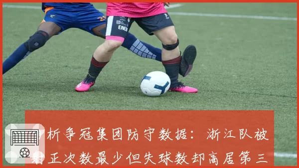 分析争冠集团防守数据:浙江队被射正次数最少但失球数却高居第三