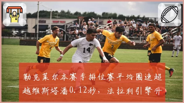 勒克莱尔本赛季排位赛平均圈速超越维斯塔潘0.12秒，法拉利引擎升级成效初现