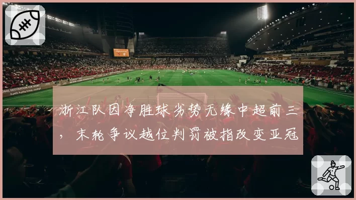 浙江队因净胜球劣势无缘中超前三，末轮争议越位判罚被指改变亚冠席位