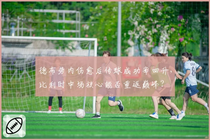 德布劳内伤愈后传球成功率回升，比利时中场核心能否重返巅峰？