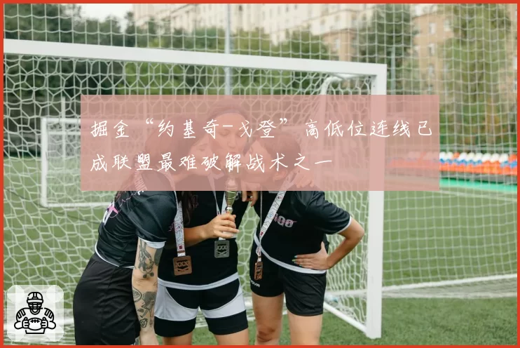 掘金“约基奇-戈登”高低位连线已成联盟最难破解战术之一