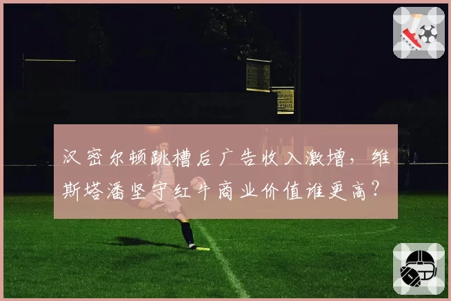 汉密尔顿跳槽后广告收入激增，维斯塔潘坚守红牛商业价值谁更高？