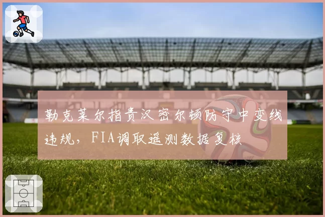 勒克莱尔指责汉密尔顿防守中变线违规，FIA调取遥测数据复核