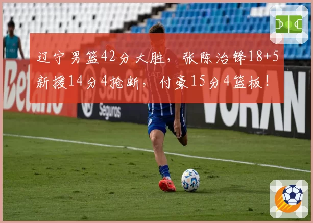 辽宁男篮42分大胜,张陈治锋18+5新援14分4抢断,付豪15分4篮板!