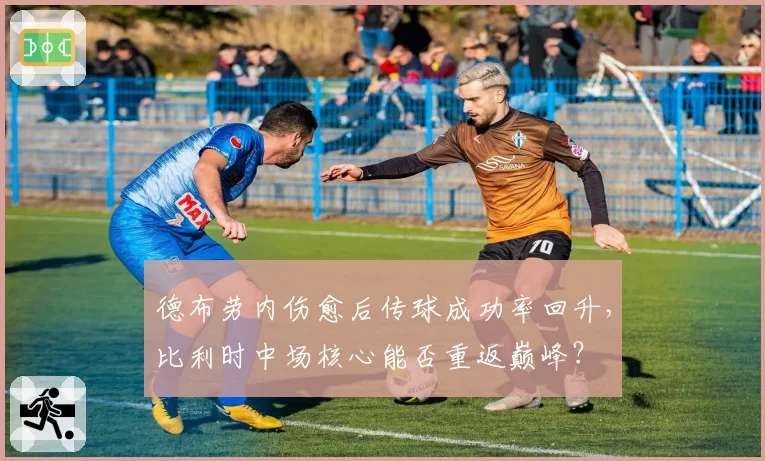 德布劳内伤愈后传球成功率回升，比利时中场核心能否重返巅峰？