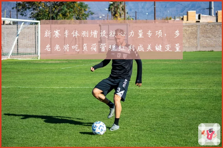 新赛季体测增设核心力量专项，多名老将吃负荷管理红利成关键变量