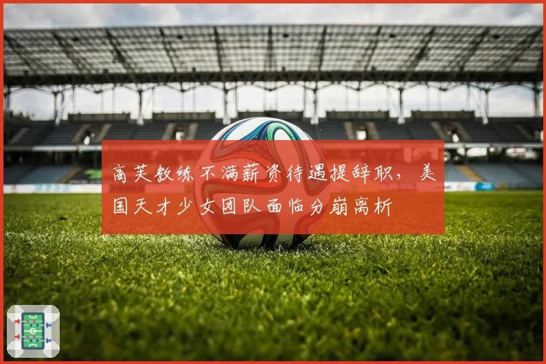 高芙教练不满薪资待遇提辞职，美国天才少女团队面临分崩离析