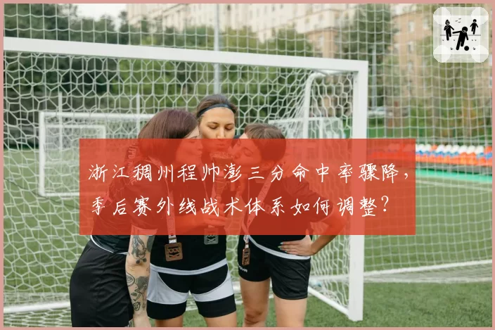 浙江稠州程帅澎三分命中率骤降，季后赛外线战术体系如何调整？
