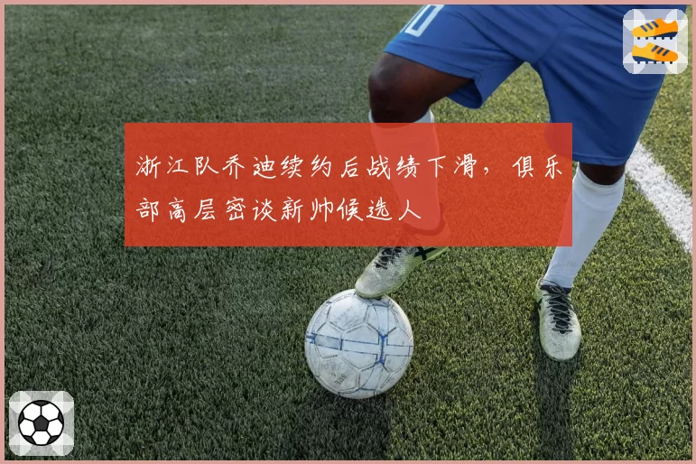 浙江队乔迪续约后战绩下滑，俱乐部高层密谈新帅候选人