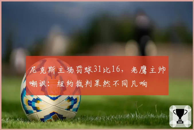尼克斯主场罚球31比16，老鹰主帅嘲讽：纽约裁判果然不同凡响