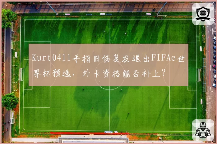 Kurt0411手指旧伤复发退出FIFAe世界杯预选，外卡资格能否补上？