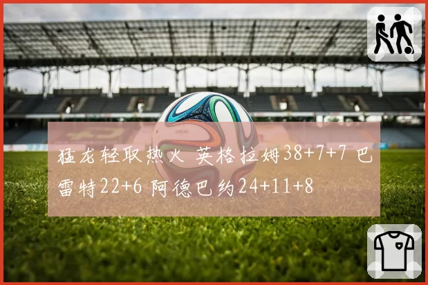 猛龙轻取热火 英格拉姆38+7+7 巴雷特22+6 阿德巴约24+11+8