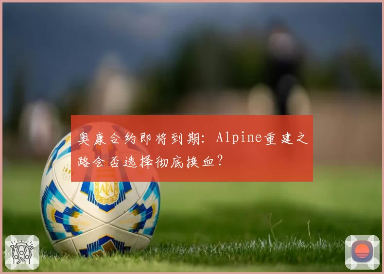 奥康合约即将到期:Alpine重建之路会否选择彻底换血?
