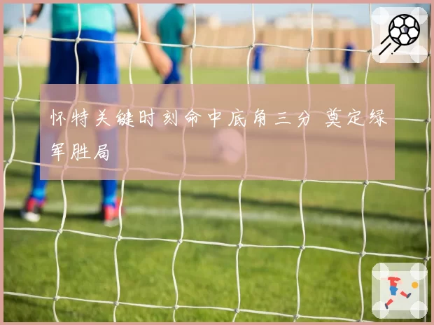 怀特关键时刻命中底角三分 奠定绿军胜局