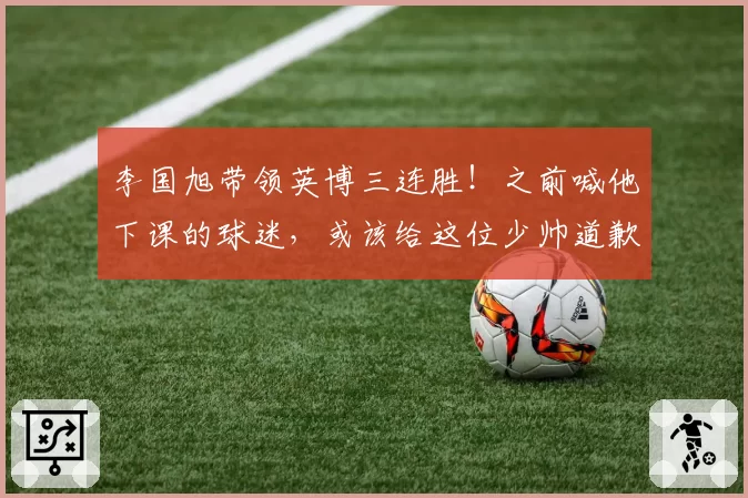 李国旭带领英博三连胜!之前喊他下课的球迷,或该给这位少帅道歉