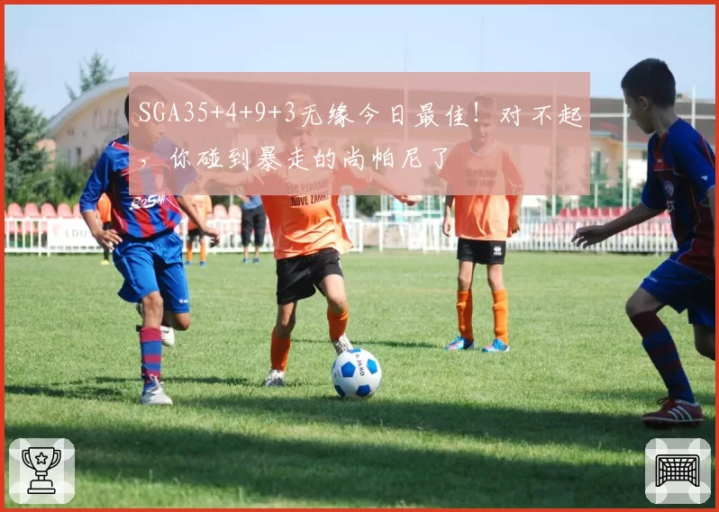 SGA35+4+9+3无缘今日最佳！对不起，你碰到暴走的尚帕尼了