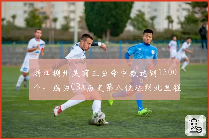 浙江稠州吴前三分命中数达到1500个，成为CBA历史第八位达到此里程碑的球员