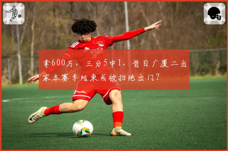 拿600万，三分5中1，昔日广厦二当家本赛季结束或被扫地出门？